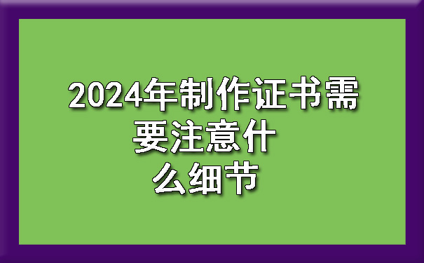 2024年制作证书需要注意什么细节.jpg