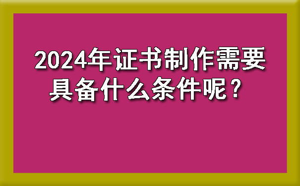 2024年证书制作需要具备什么条件呢?.jpg